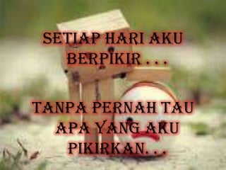 Setiap hari aku
berpikir . . .
Tanpa pernah tau
apa yang aku
pikirkan. . .
 
