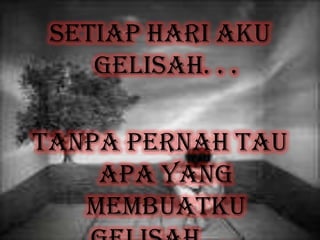 Setiap hari aku
gelisah. . .
Tanpa pernah tau
apa yang
membuatku
 