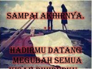 Sampai akhirnya.
. .
Hadirmu datang
megubah semua
 