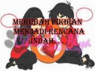 Merubah pikiran
menjadi rencana
indah. . . .
 