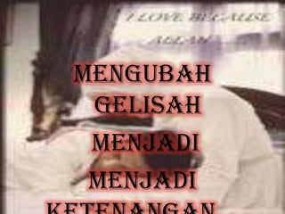 mengubah
gelisah
menjadi
menjadi
 