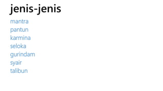 jenis-jenis 
mantra 
pantun 
karmina 
seloka 
gurindam 
syair 
talibun 
 
