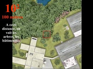 A cette distance, on voit les arbres, les bâtiments... 10 2 100 mètres 