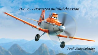 D.L. C. - Povestea puiului de avion
Prof. Hada Cristina
 