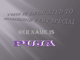THIS IS DEDICATED TO SOMEONE VERY SPECIAL HER NAME IS PUJA PUJA 