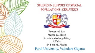 STUDIES IN SUPPORT OF SPECIAL
POPULATIONS : GERIATRICS
Presented by:
Megha G. Bhise
Department of regulatory
Affairs
1st Sem M. Pharm
Parul University, Vadodara Gujarat
 