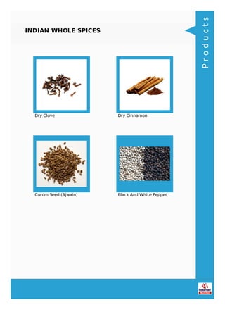 INDIAN WHOLE SPICES
Dry Clove Dry Cinnamon
Carom Seed (Ajwain) Black And White Pepper
Products
 