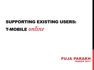 SUPPORTING EXISTING USERS:
T-MOBILE   online



                    PUJA PARAKH
                         MARCH 2011
 
