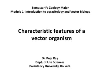 Characteristic features of a
vector organism
Semester IV Zoology Major
Module 1- Introduction to parasitology and Vector Biology
Dr. Puja Ray
Dept. of Life Sciences
Presidency University, Kolkata
 