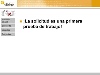 Situación
laboral        ¡La solicitud es una primera
Búsqueda
                prueba de trabajo!
Vacantes

Preguntas
 