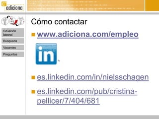 Cómo contactar
Situación
laboral      www.adiciona.com/empleo
Búsqueda

Vacantes

Preguntas




             es.linkedin.com/in/nielsschagen

             es.linkedin.com/pub/cristina-
             pellicer/7/404/681
 