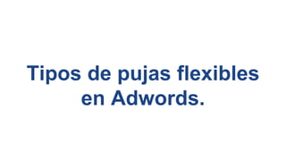 Tipos de pujas flexibles
en Adwords.
 