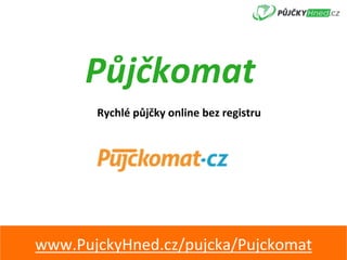 Půjčkomat	
Rychlé	půjčky	online	bez	registru	
www.PujckyHned.cz/pujcka/Pujckomat	
 