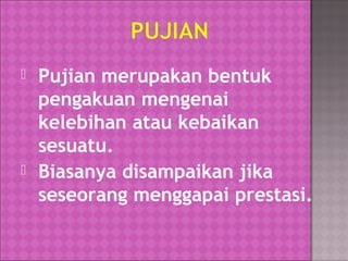 



Pujian merupakan bentuk
pengakuan mengenai
kelebihan atau kebaikan
sesuatu.
Biasanya disampaikan jika
seseorang menggapai prestasi.

 