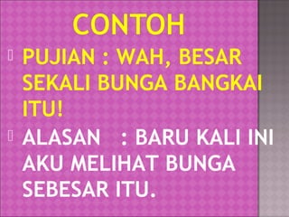 



PUJIAN : WAH, BESAR
SEKALI BUNGA BANGKAI
ITU!
ALASAN : BARU KALI INI
AKU MELIHAT BUNGA
SEBESAR ITU.

 