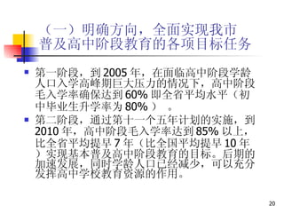 （一）明确方向，全面实现我市 普及高中阶段教育的各项目标任务 第一阶段，到 2005 年，在面临高中阶段学龄人口入学高峰期巨大压力的情况下，高中阶段毛入学率确保达到 60% 即全省平均水平（初中毕业生升学率为 80% ） 。 第二阶段，通过第十一个五年计划的实施，到 2010 年，高中阶段毛入学率达到 85% 以上，比全省平均提早 7 年（比全国平均提早 10 年）实现基本普及高中阶段教育的目标。后期的加速发展，同时学龄人口已经减少，可以充分发挥高中学校教育资源的作用。 