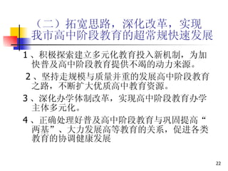 （二）拓宽思路，深化改革，实现 我市高中阶段教育的超常规快速发展 1 、积极探索建立多元化教育投入新机制，为加快普及高中阶段教育提供不竭的动力来源。 2 、坚持走规模与质量并重的发展高中阶段教育之路，不断扩大优质高中教育资源。  3 、深化办学体制改革，实现高中阶段教育办学主体多元化。  4 、正确处理好普及高中阶段教育与巩固提高“两基”、大力发展高等教育的关系，促进各类教育的协调健康发展  
