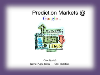Prediction Markets @
Case Study 3
Name: Pujita Tipnis UID: <deleted>
Google ™
 
