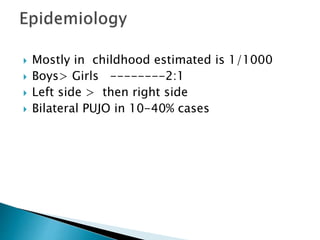  Mostly in childhood estimated is 1/1000
 Boys> Girls --------2:1
 Left side > then right side
 Bilateral PUJO in 10-40% cases
 