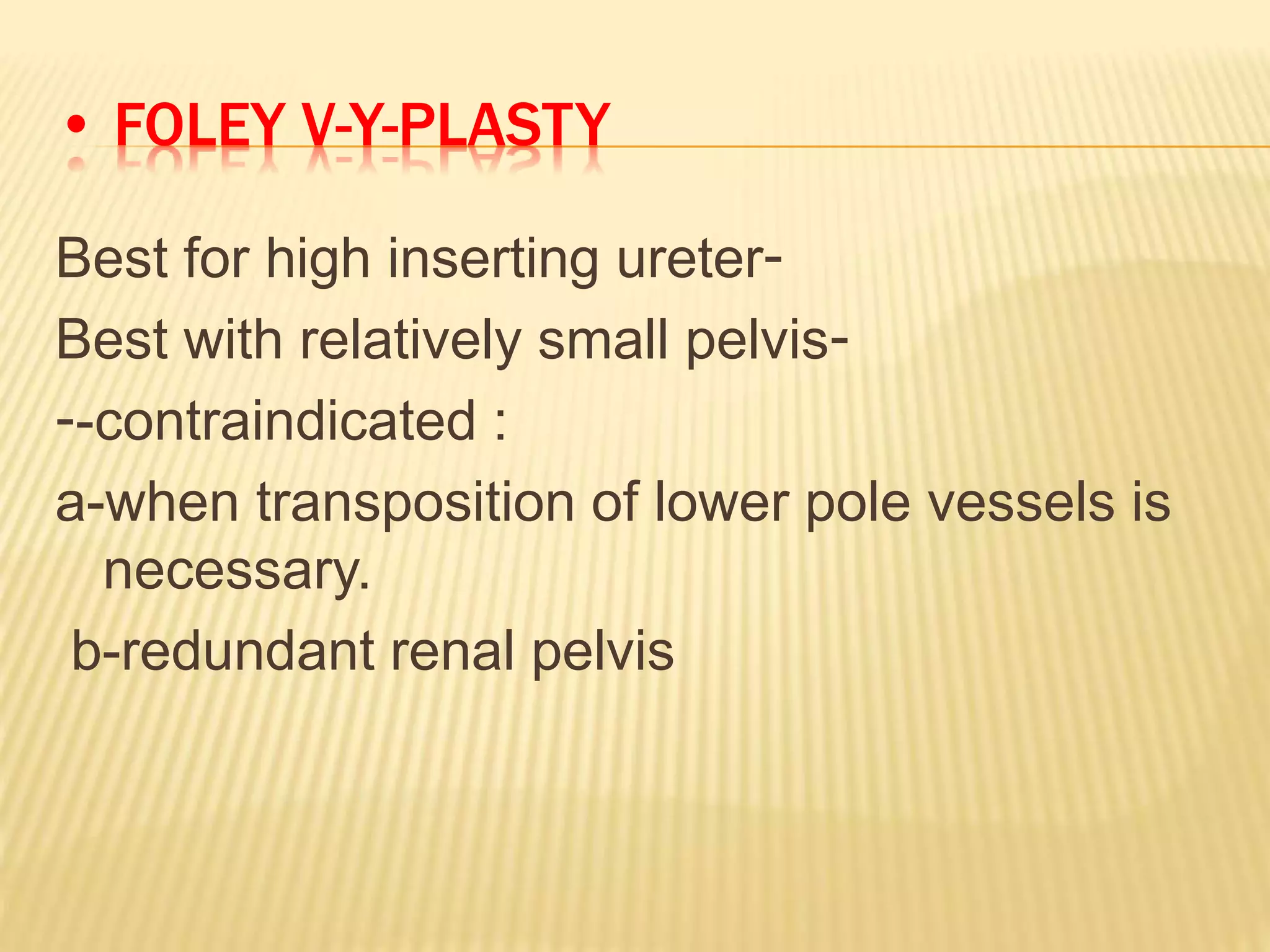 • FOLEY V-Y-PLASTY
Best for high inserting ureter-
Best with relatively small pelvis-
--contraindicated :
a-when transposition of lower pole vessels is
necessary.
b-redundant renal pelvis
 