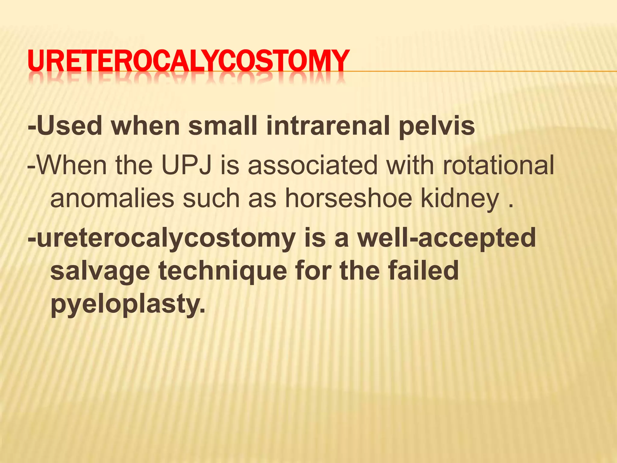 URETEROCALYCOSTOMY
-Used when small intrarenal pelvis
-When the UPJ is associated with rotational
anomalies such as horseshoe kidney .
-ureterocalycostomy is a well-accepted
salvage technique for the failed
pyeloplasty.
 