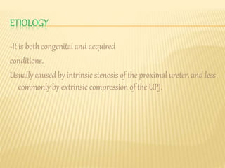 ETIOLOGY
-It is both congenital and acquired
conditions.
Usually caused by intrinsic stenosis of the proximal ureter, and less
commonly by extrinsic compression of the UPJ.
 