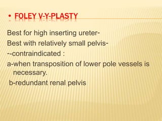 • FOLEY V-Y-PLASTY
Best for high inserting ureter-
Best with relatively small pelvis-
--contraindicated :
a-when transposition of lower pole vessels is
necessary.
b-redundant renal pelvis
 