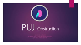 PUJ Obstruction
HASAN MH MATLOOB
RESIDENT DOCTOR IN PAEDIATRIC SURGERY
2ND YEAR ARABIC BOARD
 