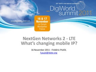 NextGen Networks 2 - LTE
What’s changing mobile IP?
    16 November 2011 - Frédéric PUJOL
            f.pujol@idate.org
 