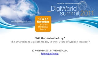 Will the device be king?
The smartphones: a commodity in the Future of Mobile Internet?

                17 November 2011 - Frédéric PUJOL
                        f.pujol@idate.org
 
