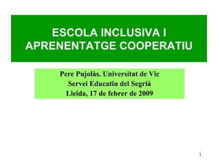 Pere Pujolàs. Universitat de Vic (2008) ESCOLA INCLUSIVA I APRENENTATGE COOPERATIU Pere Pujolàs. Universitat de Vic Servei Educatiu del Segrià Lleida, 17 de febrer de 2009 