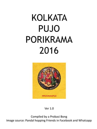 KOLKATA
PUJO
PORIKRAMA
2016
Compiled by a Probasi Bong
Image source: Pandal hopping Friends in Facebook and Whatsapp
Ver 1.0
 
