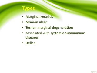 Types
• Marginal keratitis
• Mooren ulcer
• Terrien marginal degeneration
• Associated with systemic autoimmune
diseases
• Dellen
 