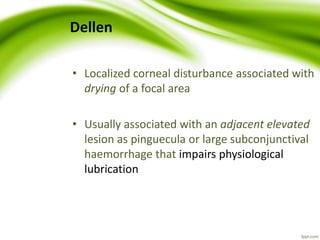Dellen
• Localized corneal disturbance associated with
drying of a focal area
• Usually associated with an adjacent elevated
lesion as pinguecula or large subconjunctival
haemorrhage that impairs physiological
lubrication
 