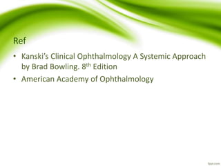 Ref
• Kanski’s Clinical Ophthalmology A Systemic Approach
by Brad Bowling. 8th Edition
• American Academy of Ophthalmology
 