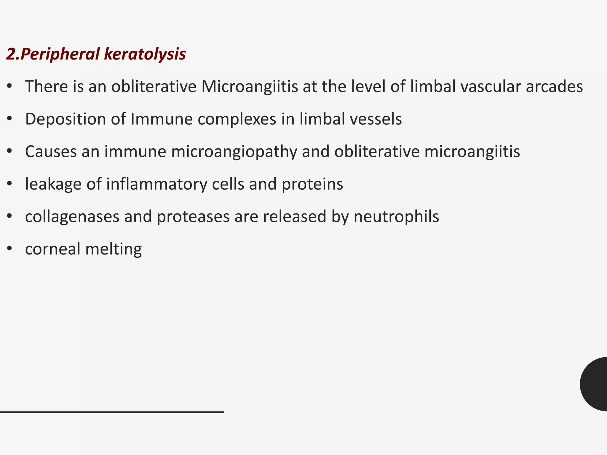2.Peripheral keratolysis
• There is an obliterative Microangiitis at the level of limbal vascular arcades
• Deposition of Immune complexes in limbal vessels
• Causes an immune microangiopathy and obliterative microangiitis
• leakage of inflammatory cells and proteins
• collagenases and proteases are released by neutrophils
• corneal melting
 