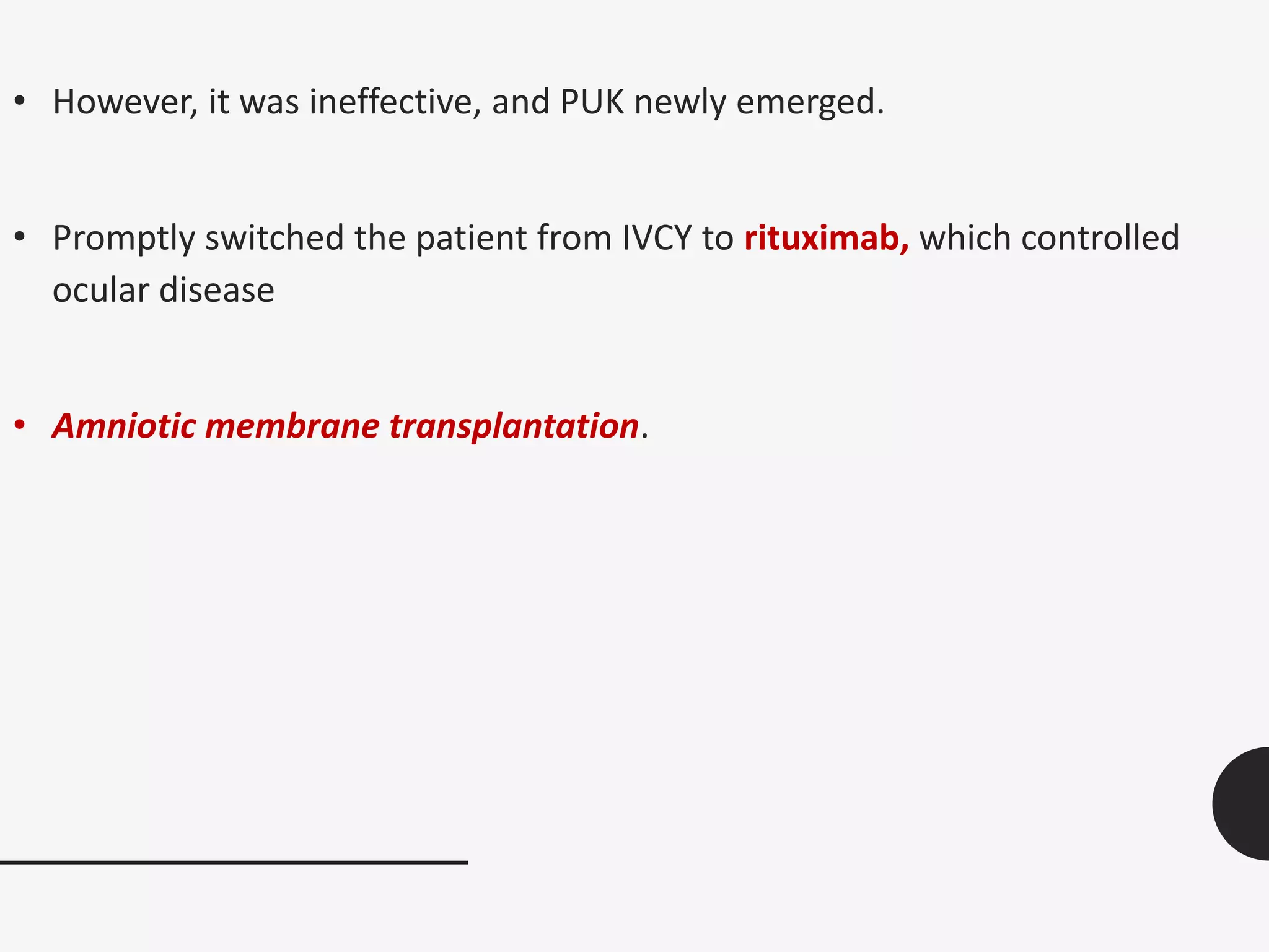 • However, it was ineffective, and PUK newly emerged.
• Promptly switched the patient from IVCY to rituximab, which controlled
ocular disease
• Amniotic membrane transplantation.
 