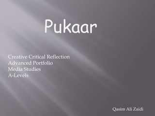 Pukaar
Creative Critical Reflection
Advanced Portfolio
Media Studies
A-Levels
Qasim Ali Zaidi
 
