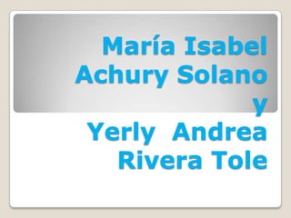 María Isabel
Achury Solano
             y
 Yerly Andrea
   Rivera Tole
 