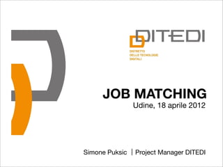 JOB MATCHING
                Udine, 18 aprile 2012




Simone Puksic   Project Manager DITEDI
 