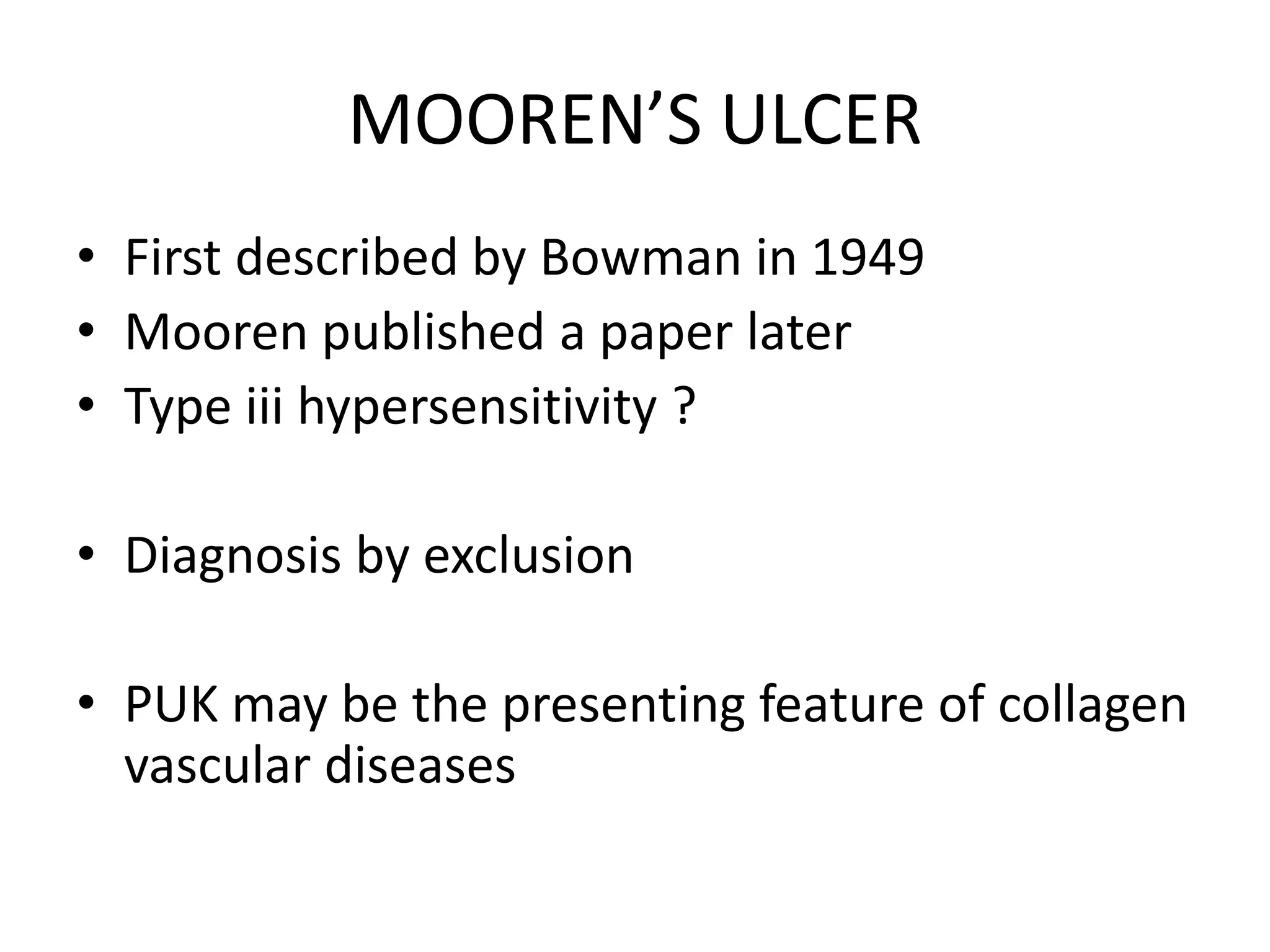 MOOREN’S ULCER
• First described by Bowman in 1949
• Mooren published a paper later
• Type iii hypersensitivity ?
• Diagnosis by exclusion
• PUK may be the presenting feature of collagen
vascular diseases
 
