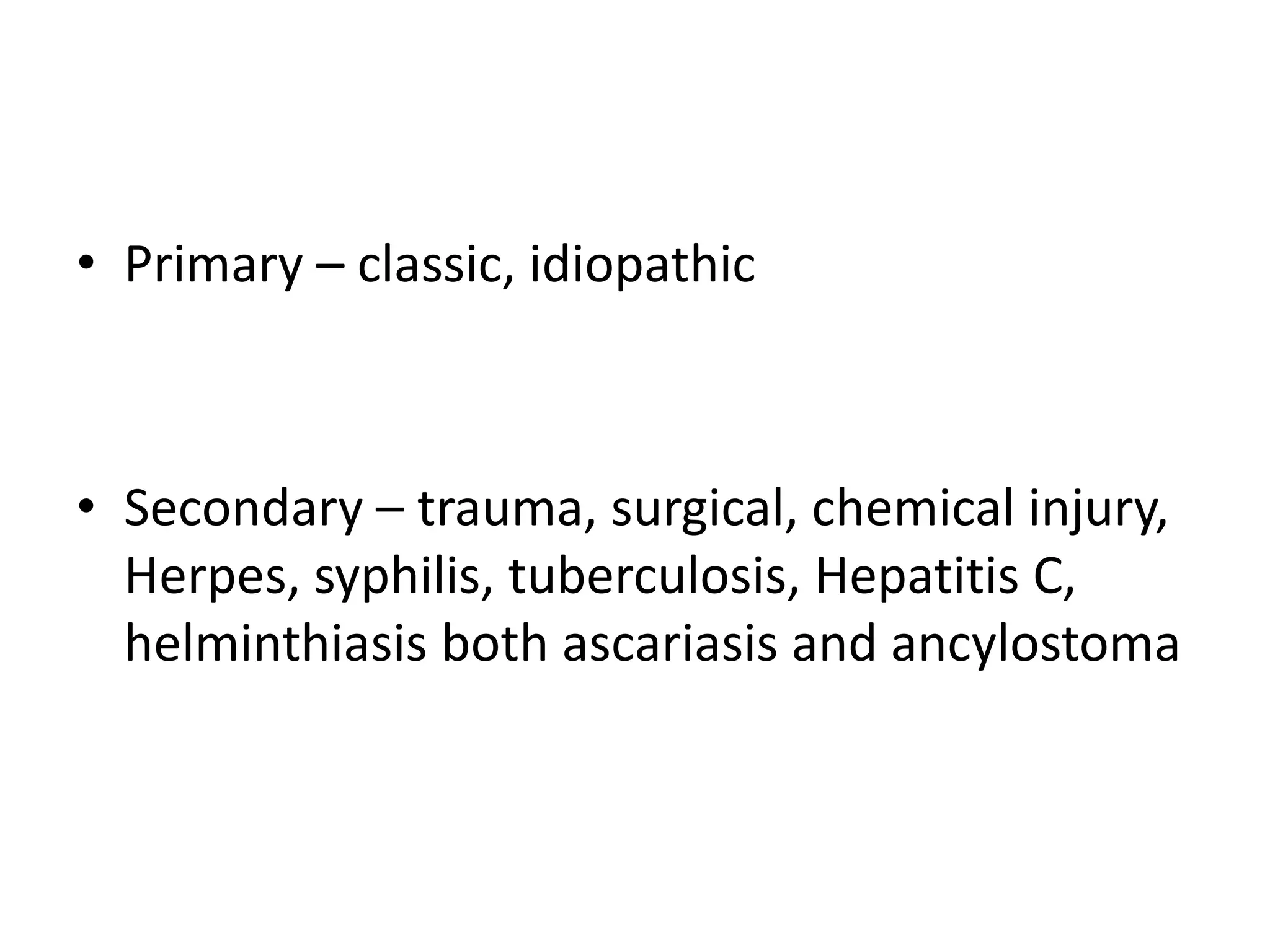 • Primary – classic, idiopathic
• Secondary – trauma, surgical, chemical injury,
Herpes, syphilis, tuberculosis, Hepatitis C,
helminthiasis both ascariasis and ancylostoma
 