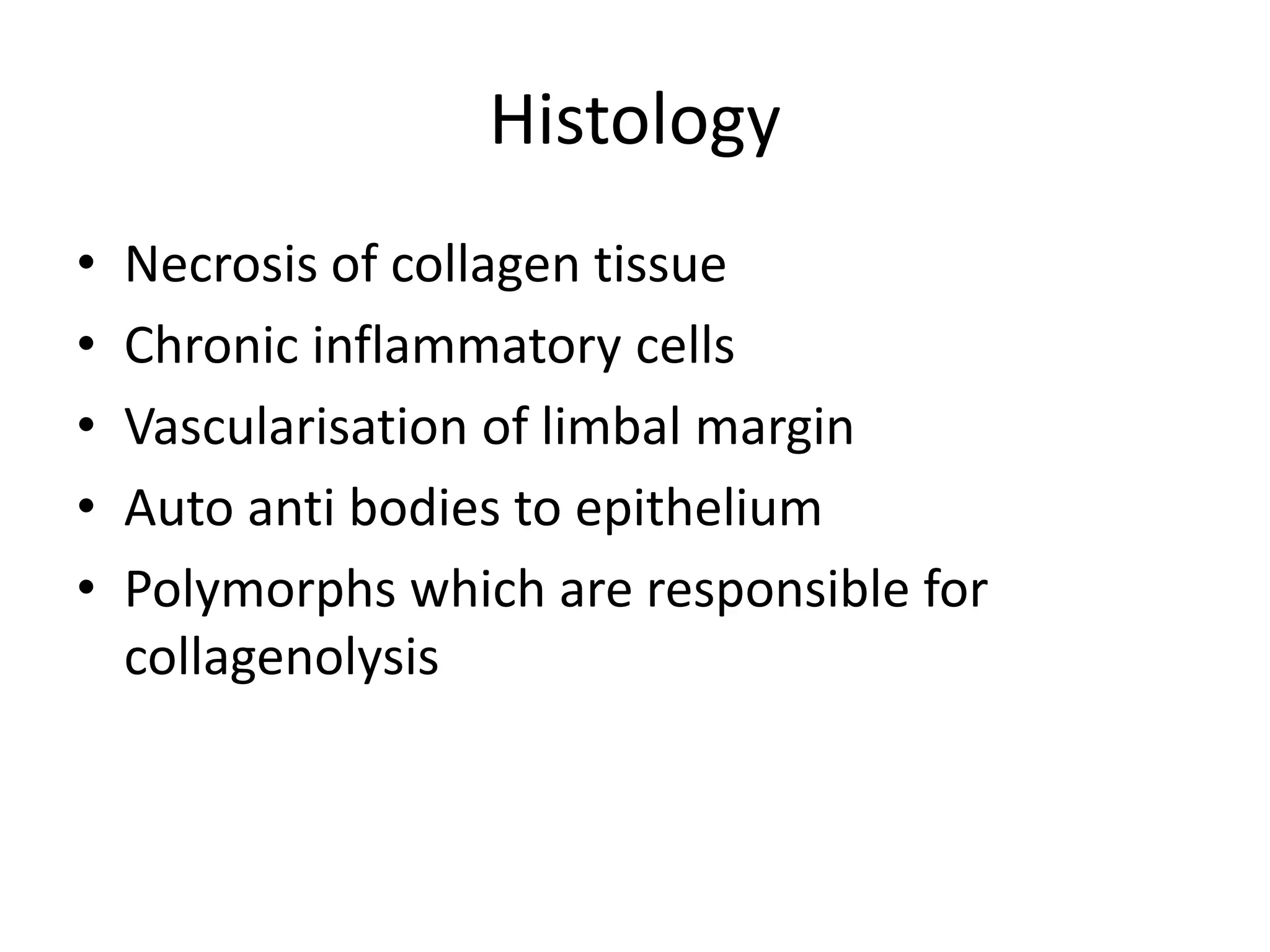 Histology
• Necrosis of collagen tissue
• Chronic inflammatory cells
• Vascularisation of limbal margin
• Auto anti bodies to epithelium
• Polymorphs which are responsible for
collagenolysis
 