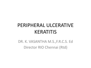 PERIPHERAL ULCERATIVE
KERATITIS
DR. K. VASANTHA M.S.,F.R.C.S. Ed
Director RIO Chennai (Rtd)
 