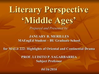 Literary Perspective
‘Middle Ages’
Prepared and Presented by:
JANUARY B. MERILLES
MAEngEd Student – BU Graduate School
for MALit 222: Highlights of Oriental and Continental Drama
PROF. LUISITO P. SAGARBARRIA
Subject Professor
04/16/2016
 