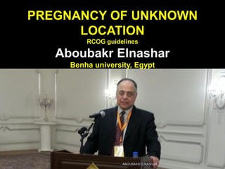 PREGNANCY OF UNKNOWN
LOCATION
RCOG guidelines
Aboubakr Elnashar
Benha university, Egypt
ABOUBAKR ELNASHAR
 