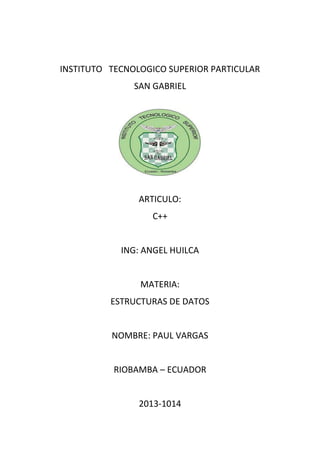 INSTITUTO TECNOLOGICO SUPERIOR PARTICULAR
SAN GABRIEL
ARTICULO:
C++
ING: ANGEL HUILCA
MATERIA:
ESTRUCTURAS DE DATOS
NOMBRE: PAUL VARGAS
RIOBAMBA – ECUADOR
2013-1014
 
