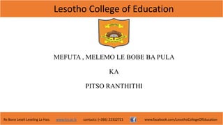 Lesotho College of Education
Re Bona Leseli Leseling La Hao. www.lce.ac.ls contacts: (+266) 22312721 www.facebook.com/LesothoCollegeOfEducation
MEFUTA , MELEMO LE BOBE BA PULA
KA
PITSO RANTHITHI
 