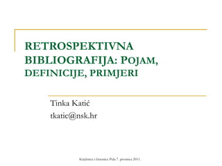 RETROSPEKTIVNA
BIBLIOGRAFIJA: POJAM,
DEFINICIJE, PRIMJERI

    Tinka Katić
    tkatic@nsk.hr



            Knjižnica i čitaonica Pula 7. prosinca 2011.
 