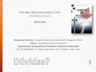 Dúvidas?Prof. Adm. Hélio Lemes Costa Jr., M.Sc.helio@dep.ufscar.br@HelioNetPesquisador do GeTec – Grupo de Pesquisa em Gestão de Tecnologia da UFSCarFaceca– Faculdade Cenecista de VarginhaDepartamento de Engenharia de Produção e Sistemas de InformaçãoTel.: (35) 3690-8900 – R. Felipe Tiago Gomes, 173 – Varginha – MG – Brasil